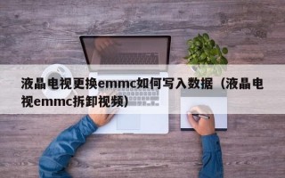 液晶电视更换emmc如何写入数据（液晶电视emmc拆卸视频）